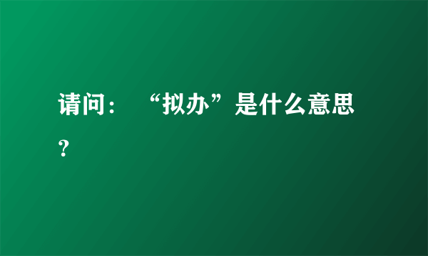 请问： “拟办”是什么意思？