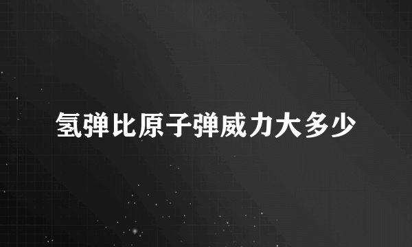 氢弹比原子弹威力大多少