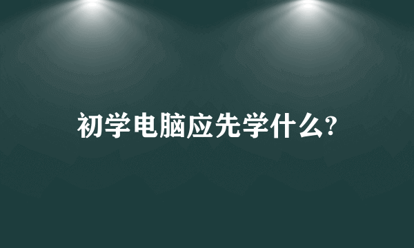 初学电脑应先学什么?