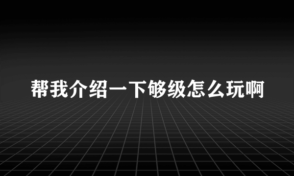 帮我介绍一下够级怎么玩啊