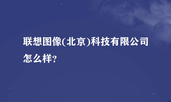 联想图像(北京)科技有限公司怎么样？