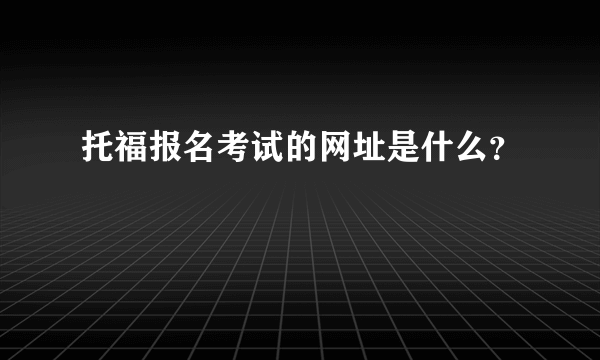 托福报名考试的网址是什么？