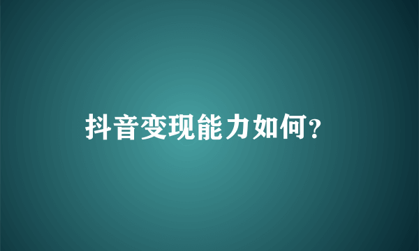 抖音变现能力如何？