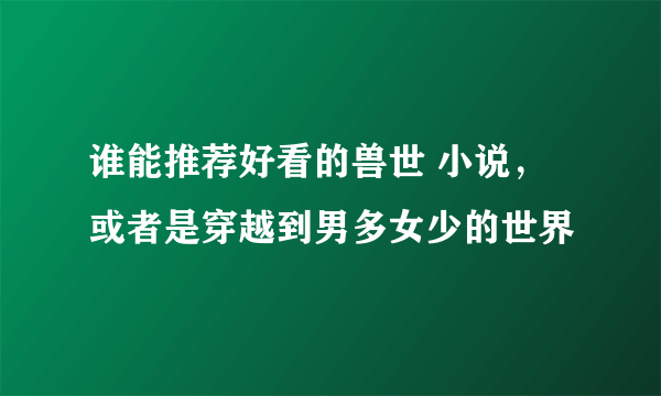 谁能推荐好看的兽世 小说，或者是穿越到男多女少的世界