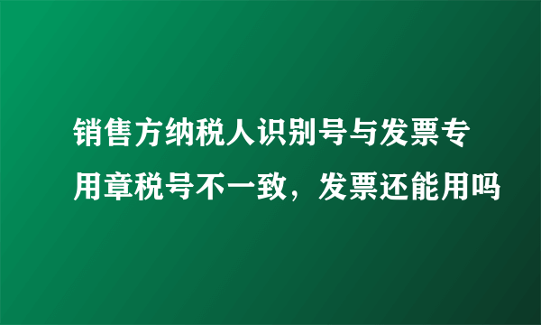 销售方纳税人识别号与发票专用章税号不一致，发票还能用吗