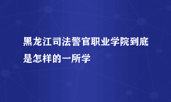 黑龙江司法警官职业学院到底是怎样的一所学