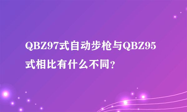 QBZ97式自动步枪与QBZ95式相比有什么不同？