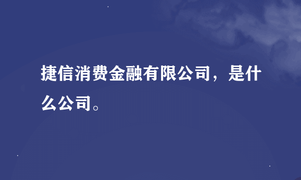 捷信消费金融有限公司，是什么公司。