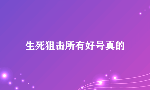 生死狙击所有好号真的