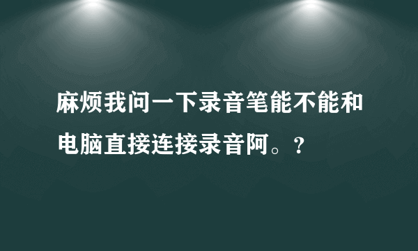 麻烦我问一下录音笔能不能和电脑直接连接录音阿。？