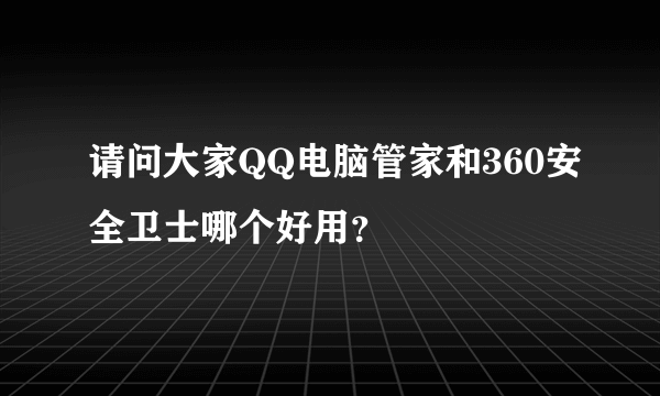 请问大家QQ电脑管家和360安全卫士哪个好用？