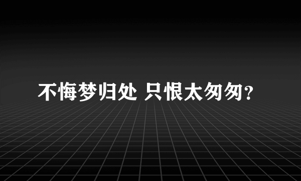 不悔梦归处 只恨太匆匆？