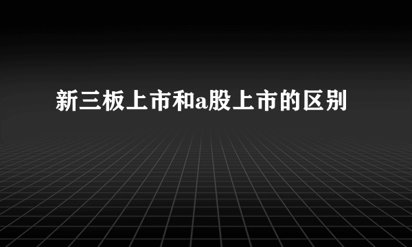 新三板上市和a股上市的区别