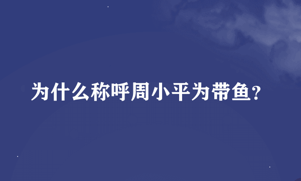 为什么称呼周小平为带鱼？