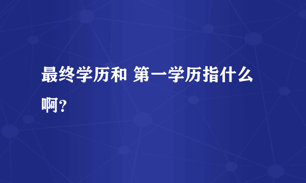 最终学历和 第一学历指什么啊？