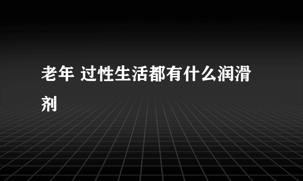 老年 过性生活都有什么润滑剂