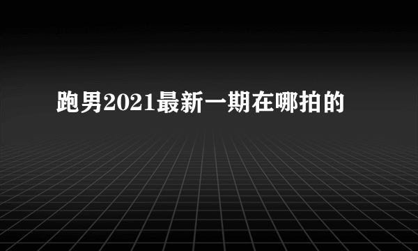 跑男2021最新一期在哪拍的