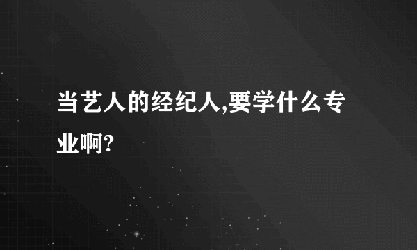 当艺人的经纪人,要学什么专业啊?