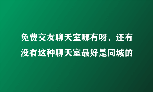 免费交友聊天室哪有呀，还有没有这种聊天室最好是同城的