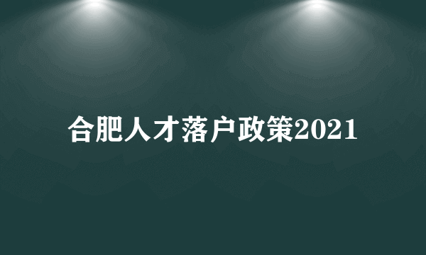 合肥人才落户政策2021