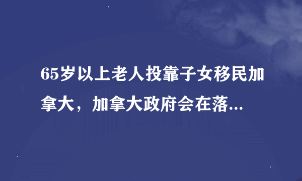 65岁以上老人投靠子女移民加拿大，加拿大政府会在落地之后的当年给付养老金等福利吗？