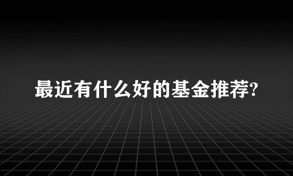 最近有什么好的基金推荐?