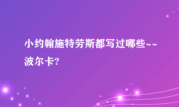 小约翰施特劳斯都写过哪些~~波尔卡?