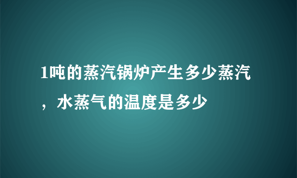 1吨的蒸汽锅炉产生多少蒸汽，水蒸气的温度是多少