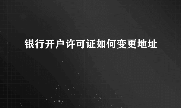 银行开户许可证如何变更地址