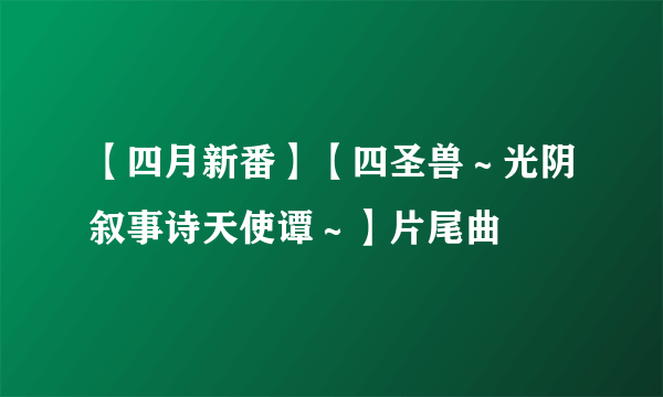 【四月新番】【四圣兽～光阴叙事诗天使谭～】片尾曲