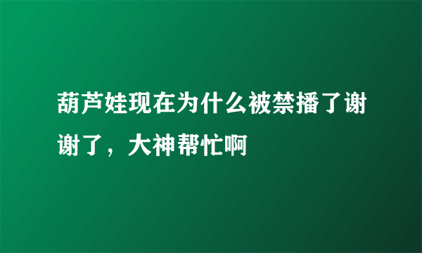 葫芦娃现在为什么被禁播了谢谢了，大神帮忙啊