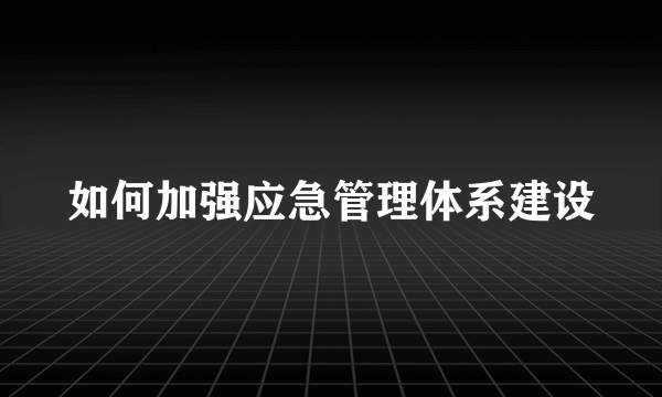 如何加强应急管理体系建设