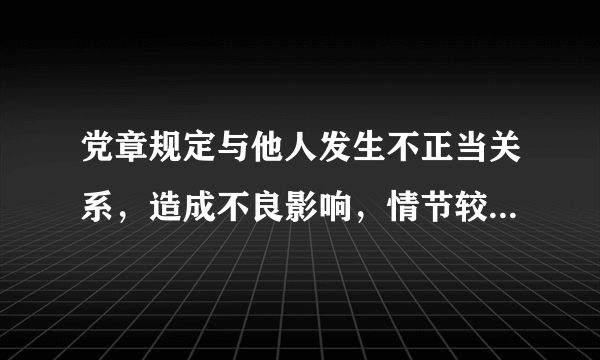 党章规定与他人发生不正当关系，造成不良影响，情节较重的，给予什么处分