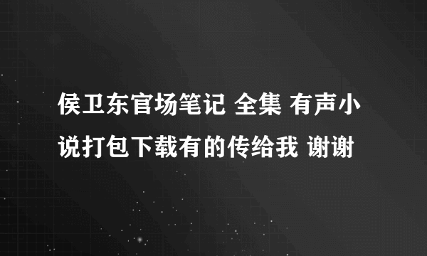 侯卫东官场笔记 全集 有声小说打包下载有的传给我 谢谢