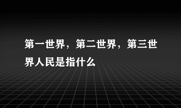 第一世界，第二世界，第三世界人民是指什么