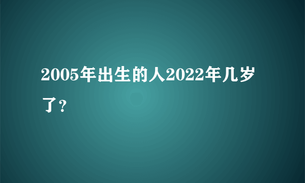 2005年出生的人2022年几岁了？