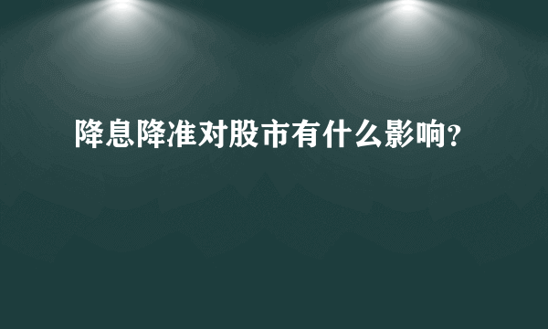 降息降准对股市有什么影响？