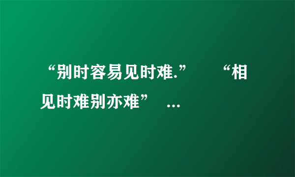 “别时容易见时难.”    “相见时难别亦难”  分别是(