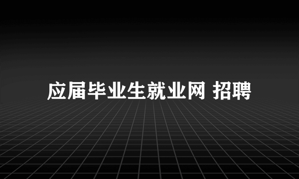 应届毕业生就业网 招聘