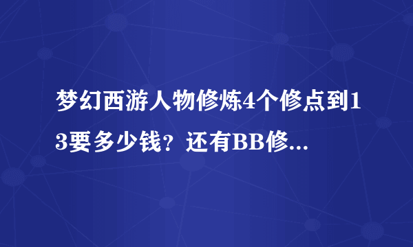 梦幻西游人物修炼4个修点到13要多少钱？还有BB修要吃多少个修炼果才能2个到13