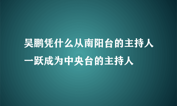 吴鹏凭什么从南阳台的主持人一跃成为中央台的主持人