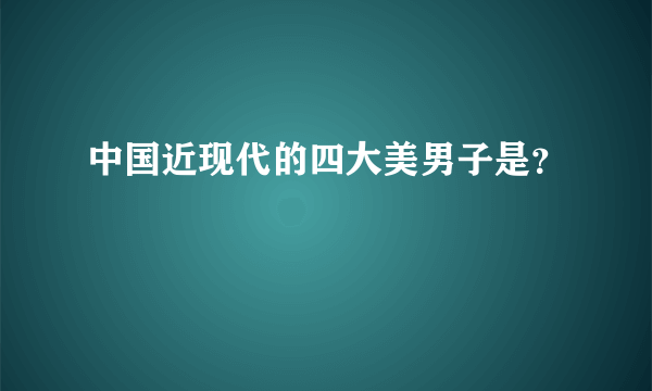 中国近现代的四大美男子是？