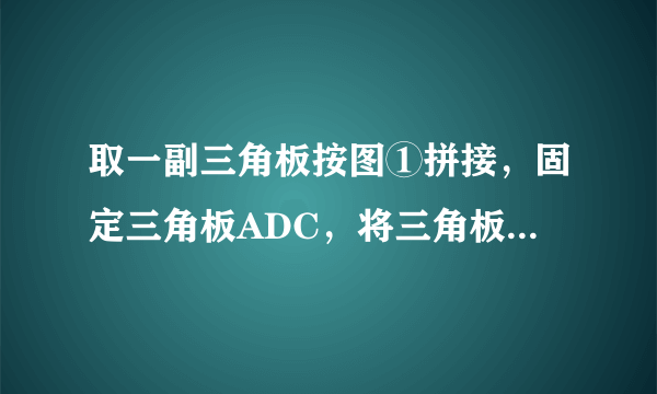 取一副三角板按图①拼接，固定三角板ADC，将三角板ABC绕点A顺时针方向旋转一个大