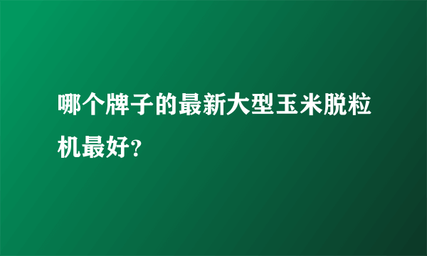 哪个牌子的最新大型玉米脱粒机最好？