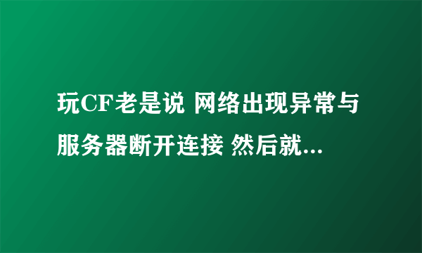 玩CF老是说 网络出现异常与服务器断开连接 然后就显示此ID已登录。。求大虾教教我怎么解决啊。。