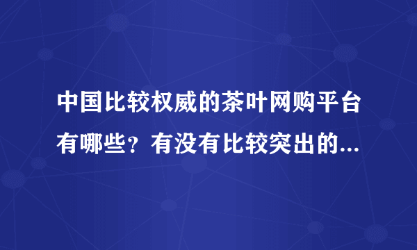 中国比较权威的茶叶网购平台有哪些？有没有比较突出的、有特色的茶叶网站？