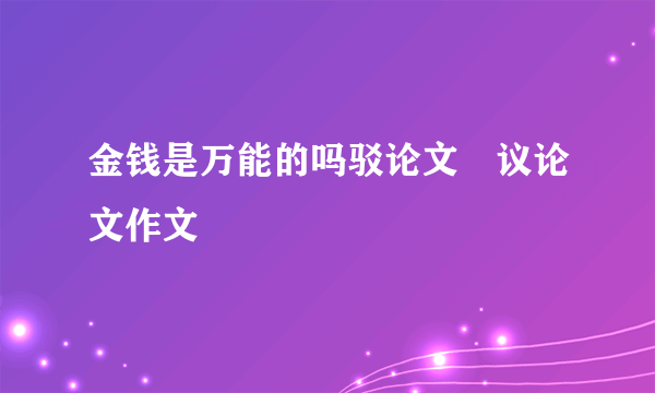 金钱是万能的吗驳论文敀议论文作文