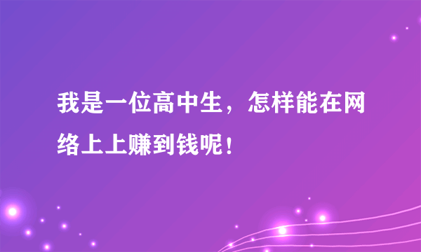 我是一位高中生，怎样能在网络上上赚到钱呢！