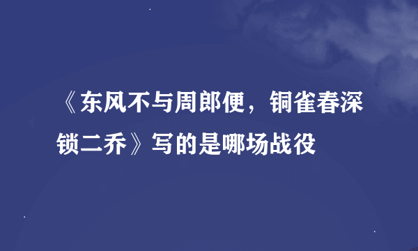 《东风不与周郎便，铜雀春深锁二乔》写的是哪场战役