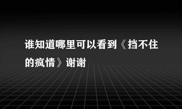 谁知道哪里可以看到《挡不住的疯情》谢谢